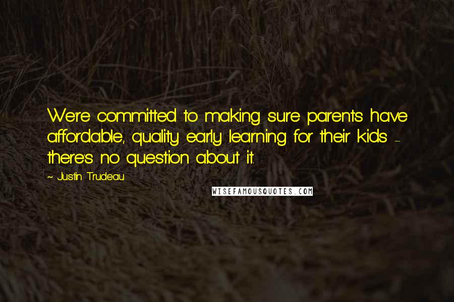 Justin Trudeau Quotes: We're committed to making sure parents have affordable, quality early learning for their kids - there's no question about it.