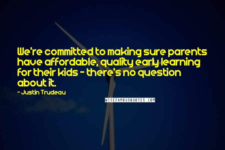 Justin Trudeau Quotes: We're committed to making sure parents have affordable, quality early learning for their kids - there's no question about it.