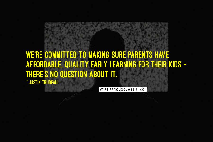 Justin Trudeau Quotes: We're committed to making sure parents have affordable, quality early learning for their kids - there's no question about it.