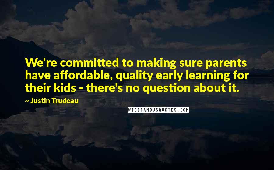 Justin Trudeau Quotes: We're committed to making sure parents have affordable, quality early learning for their kids - there's no question about it.