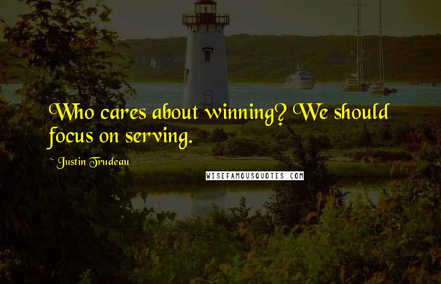 Justin Trudeau Quotes: Who cares about winning? We should focus on serving.