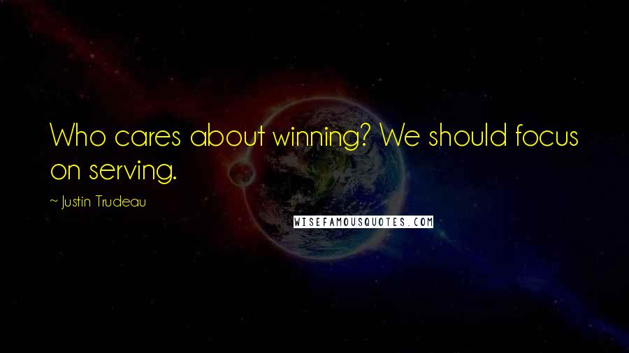 Justin Trudeau Quotes: Who cares about winning? We should focus on serving.