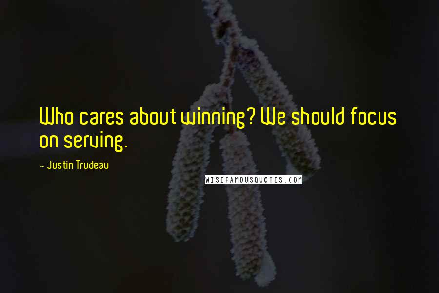 Justin Trudeau Quotes: Who cares about winning? We should focus on serving.