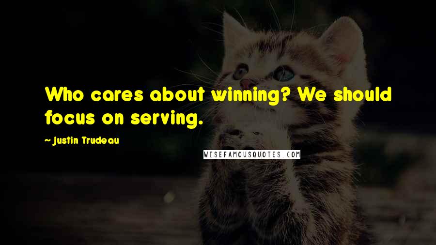 Justin Trudeau Quotes: Who cares about winning? We should focus on serving.