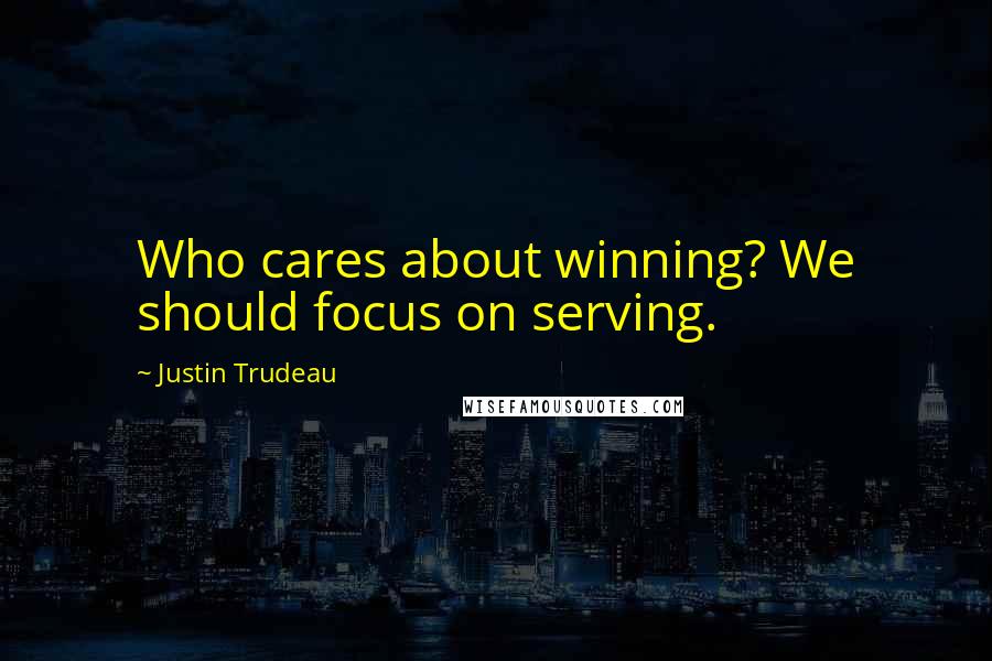 Justin Trudeau Quotes: Who cares about winning? We should focus on serving.