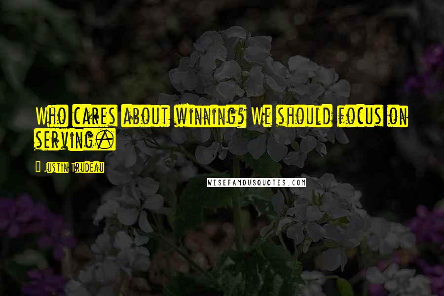 Justin Trudeau Quotes: Who cares about winning? We should focus on serving.