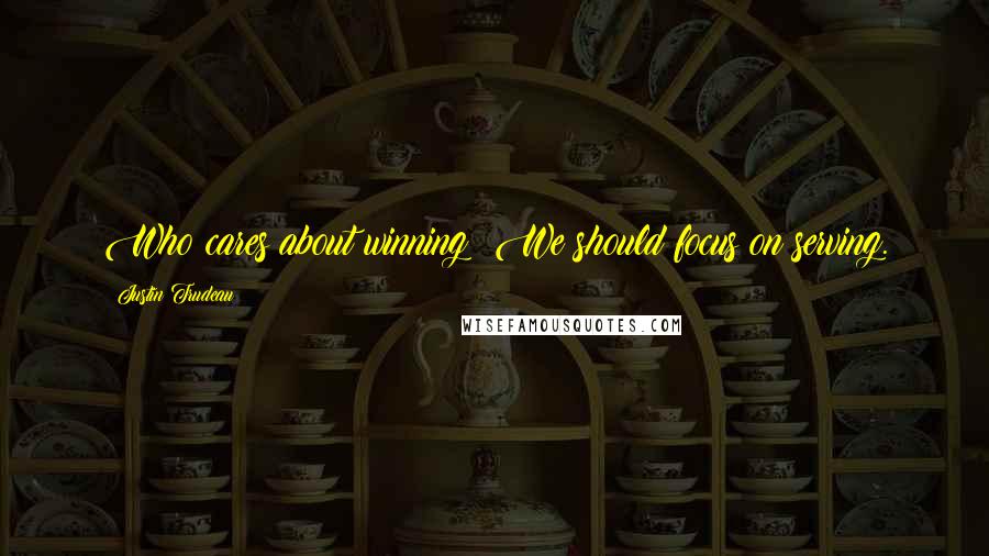 Justin Trudeau Quotes: Who cares about winning? We should focus on serving.
