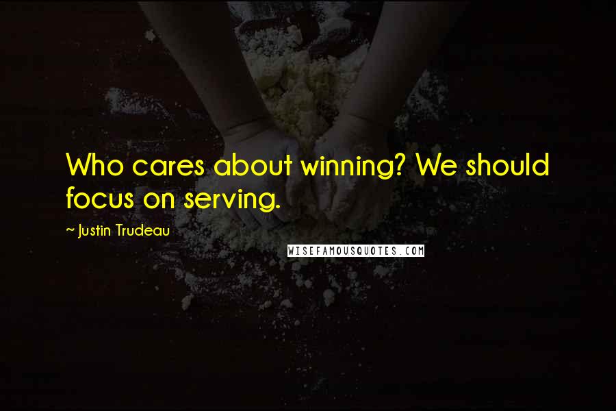 Justin Trudeau Quotes: Who cares about winning? We should focus on serving.