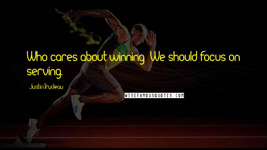 Justin Trudeau Quotes: Who cares about winning? We should focus on serving.