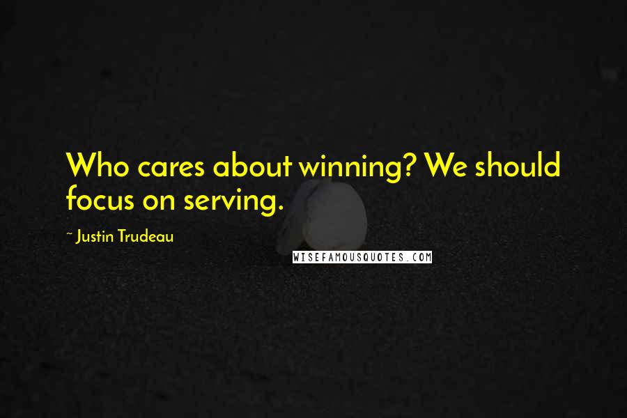 Justin Trudeau Quotes: Who cares about winning? We should focus on serving.
