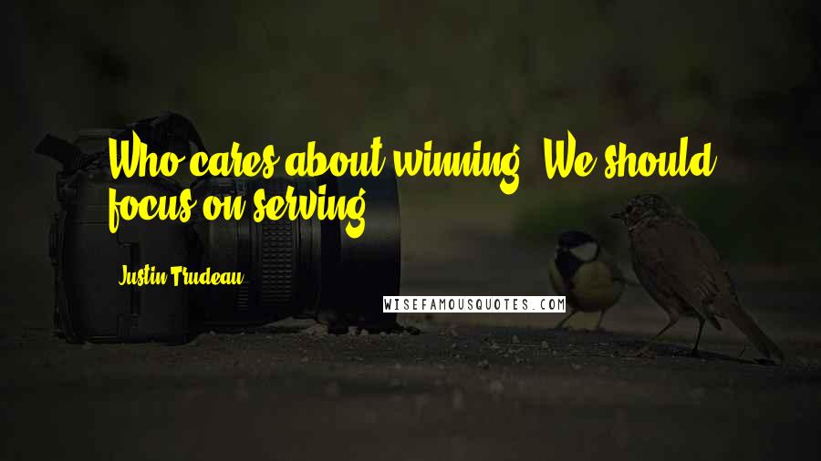 Justin Trudeau Quotes: Who cares about winning? We should focus on serving.