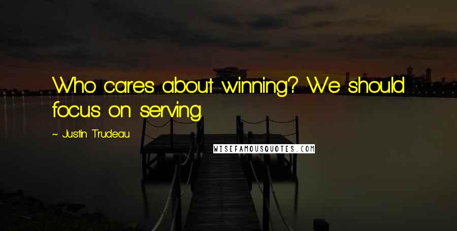 Justin Trudeau Quotes: Who cares about winning? We should focus on serving.