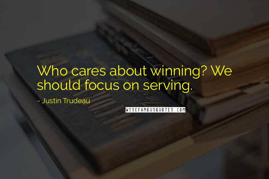 Justin Trudeau Quotes: Who cares about winning? We should focus on serving.