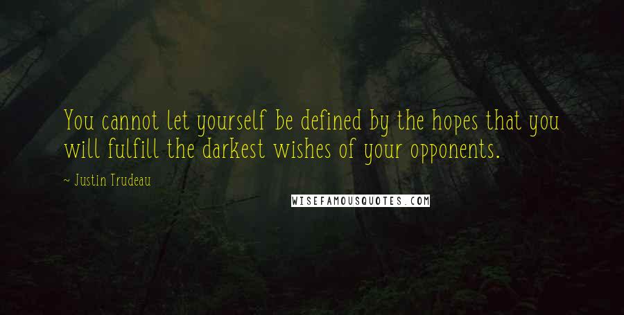 Justin Trudeau Quotes: You cannot let yourself be defined by the hopes that you will fulfill the darkest wishes of your opponents.