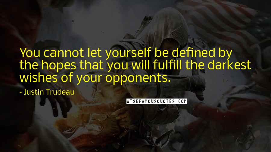 Justin Trudeau Quotes: You cannot let yourself be defined by the hopes that you will fulfill the darkest wishes of your opponents.