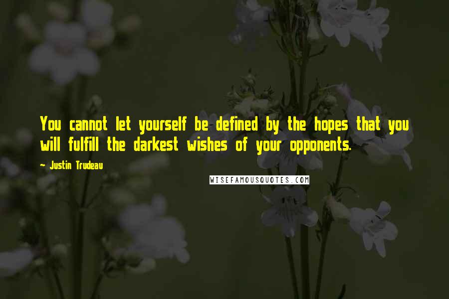 Justin Trudeau Quotes: You cannot let yourself be defined by the hopes that you will fulfill the darkest wishes of your opponents.