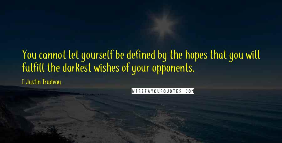 Justin Trudeau Quotes: You cannot let yourself be defined by the hopes that you will fulfill the darkest wishes of your opponents.