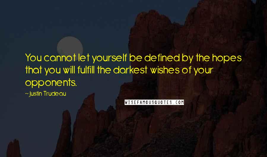 Justin Trudeau Quotes: You cannot let yourself be defined by the hopes that you will fulfill the darkest wishes of your opponents.