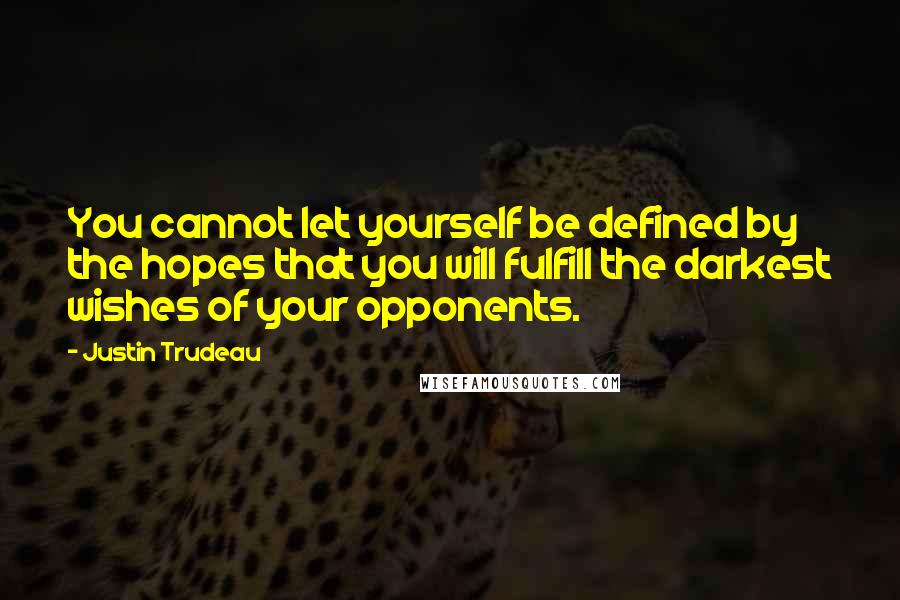 Justin Trudeau Quotes: You cannot let yourself be defined by the hopes that you will fulfill the darkest wishes of your opponents.