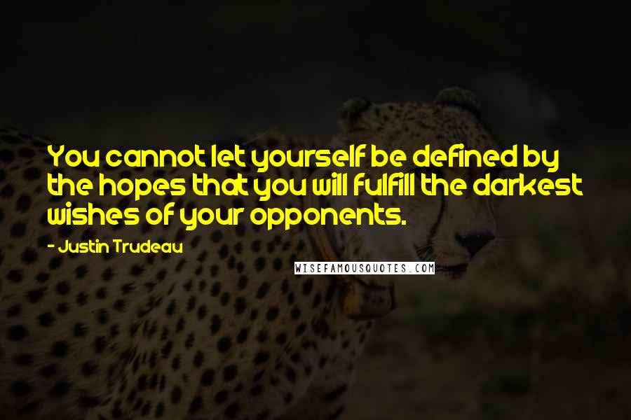 Justin Trudeau Quotes: You cannot let yourself be defined by the hopes that you will fulfill the darkest wishes of your opponents.