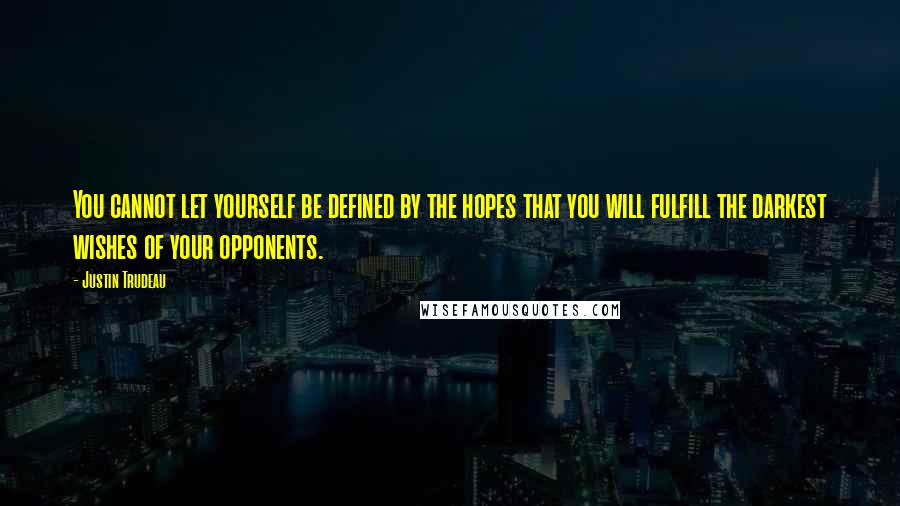 Justin Trudeau Quotes: You cannot let yourself be defined by the hopes that you will fulfill the darkest wishes of your opponents.