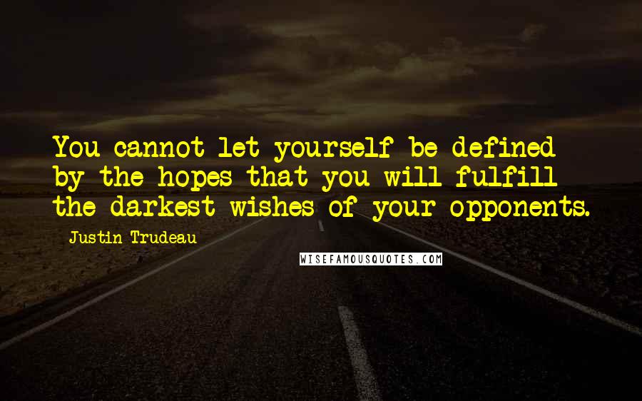 Justin Trudeau Quotes: You cannot let yourself be defined by the hopes that you will fulfill the darkest wishes of your opponents.