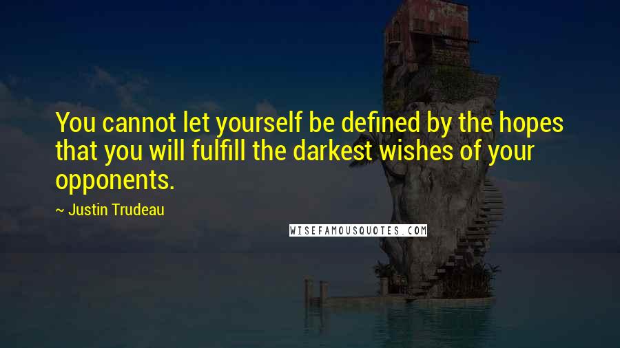 Justin Trudeau Quotes: You cannot let yourself be defined by the hopes that you will fulfill the darkest wishes of your opponents.