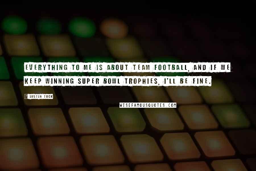 Justin Tuck Quotes: Everything to me is about team football, and if we keep winning Super Bowl trophies, I'll be fine.