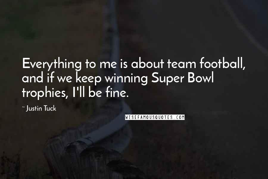 Justin Tuck Quotes: Everything to me is about team football, and if we keep winning Super Bowl trophies, I'll be fine.