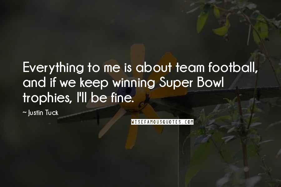 Justin Tuck Quotes: Everything to me is about team football, and if we keep winning Super Bowl trophies, I'll be fine.