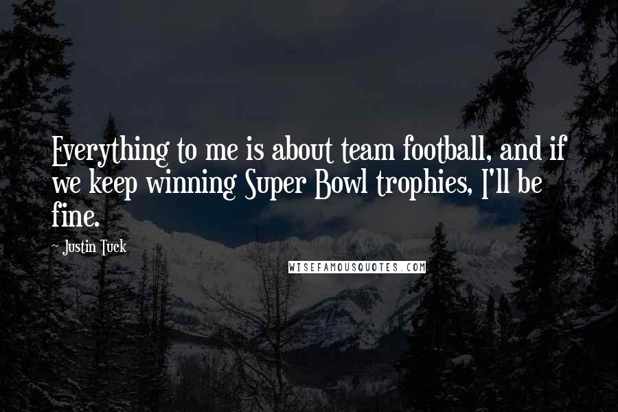 Justin Tuck Quotes: Everything to me is about team football, and if we keep winning Super Bowl trophies, I'll be fine.