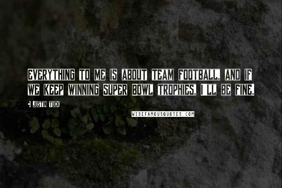 Justin Tuck Quotes: Everything to me is about team football, and if we keep winning Super Bowl trophies, I'll be fine.