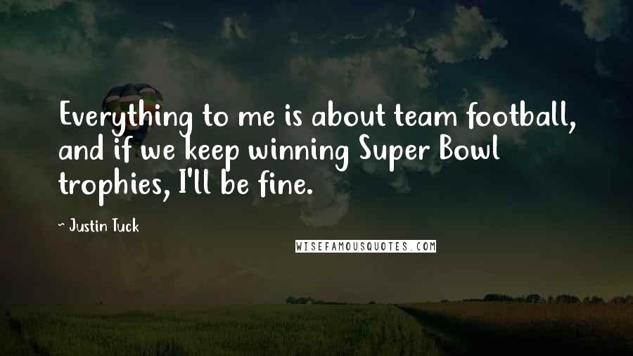 Justin Tuck Quotes: Everything to me is about team football, and if we keep winning Super Bowl trophies, I'll be fine.