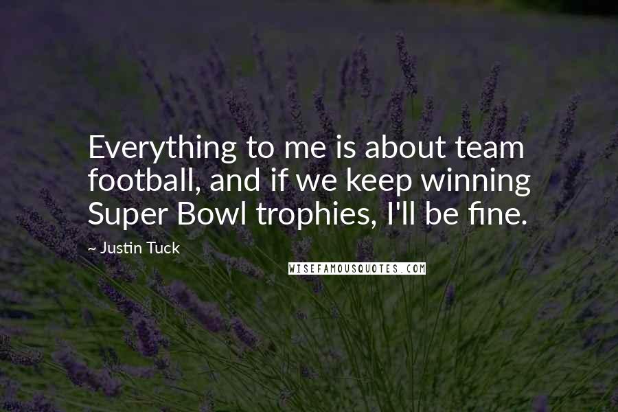 Justin Tuck Quotes: Everything to me is about team football, and if we keep winning Super Bowl trophies, I'll be fine.