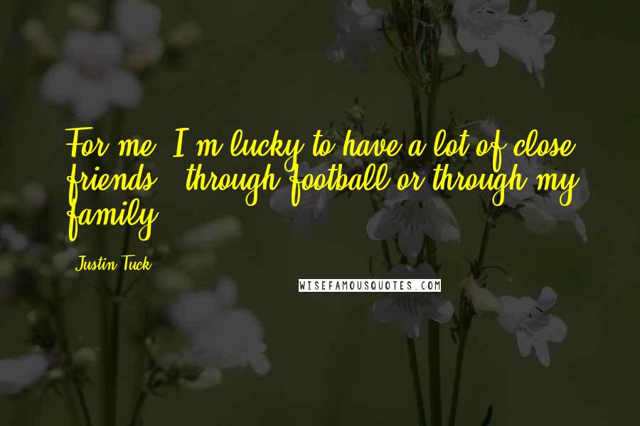 Justin Tuck Quotes: For me, I'm lucky to have a lot of close friends - through football or through my family.