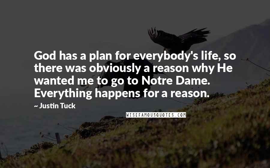 Justin Tuck Quotes: God has a plan for everybody's life, so there was obviously a reason why He wanted me to go to Notre Dame. Everything happens for a reason.