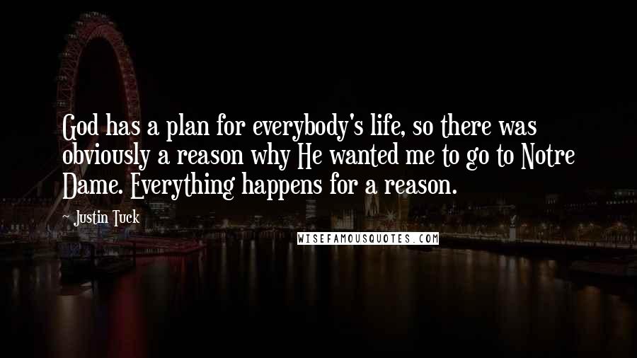 Justin Tuck Quotes: God has a plan for everybody's life, so there was obviously a reason why He wanted me to go to Notre Dame. Everything happens for a reason.