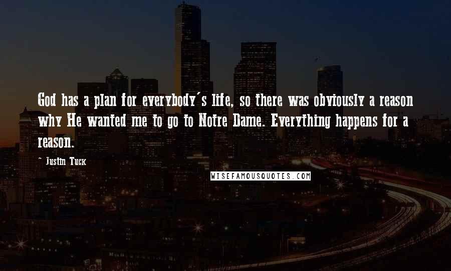 Justin Tuck Quotes: God has a plan for everybody's life, so there was obviously a reason why He wanted me to go to Notre Dame. Everything happens for a reason.