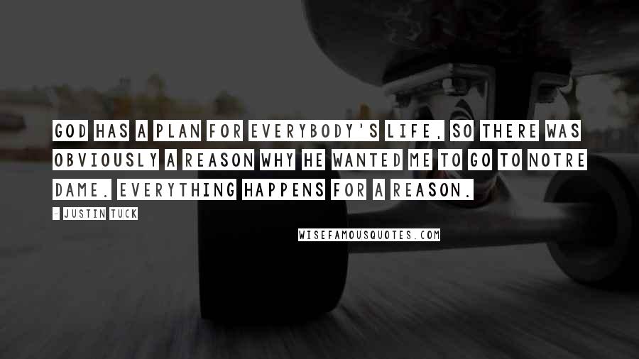 Justin Tuck Quotes: God has a plan for everybody's life, so there was obviously a reason why He wanted me to go to Notre Dame. Everything happens for a reason.