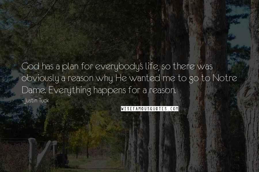 Justin Tuck Quotes: God has a plan for everybody's life, so there was obviously a reason why He wanted me to go to Notre Dame. Everything happens for a reason.