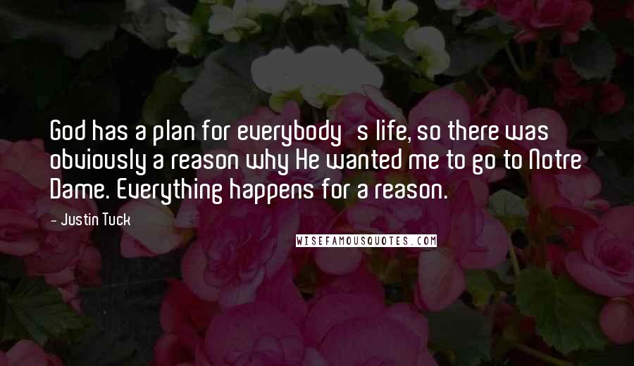 Justin Tuck Quotes: God has a plan for everybody's life, so there was obviously a reason why He wanted me to go to Notre Dame. Everything happens for a reason.