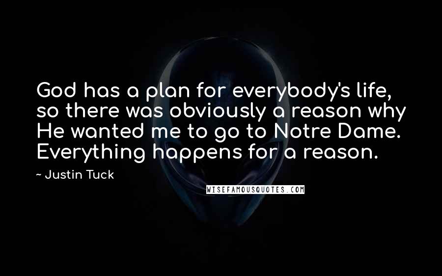 Justin Tuck Quotes: God has a plan for everybody's life, so there was obviously a reason why He wanted me to go to Notre Dame. Everything happens for a reason.