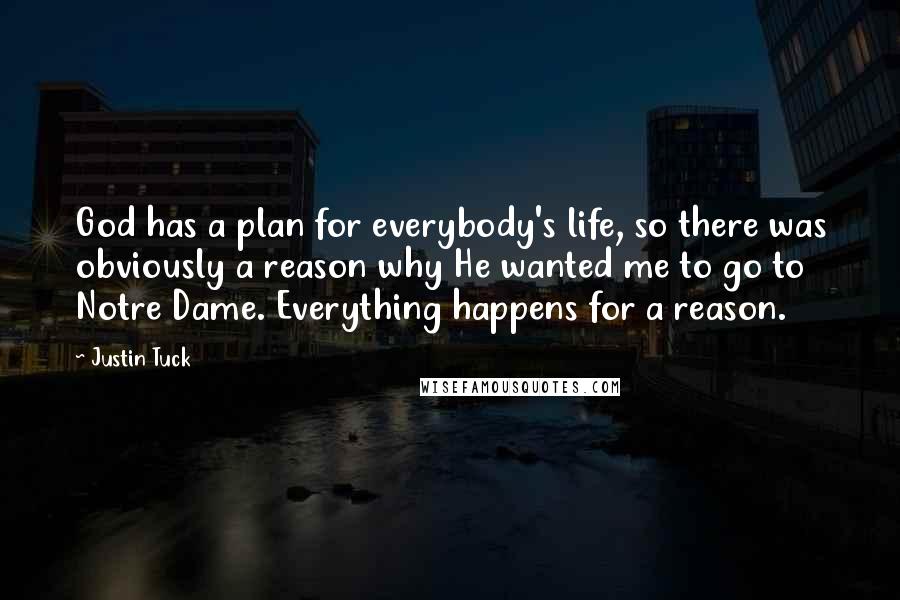 Justin Tuck Quotes: God has a plan for everybody's life, so there was obviously a reason why He wanted me to go to Notre Dame. Everything happens for a reason.