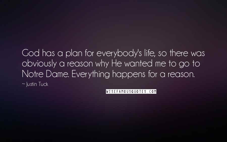 Justin Tuck Quotes: God has a plan for everybody's life, so there was obviously a reason why He wanted me to go to Notre Dame. Everything happens for a reason.