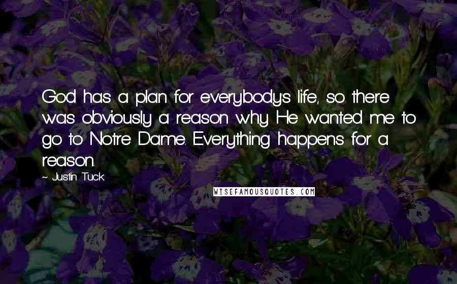 Justin Tuck Quotes: God has a plan for everybody's life, so there was obviously a reason why He wanted me to go to Notre Dame. Everything happens for a reason.