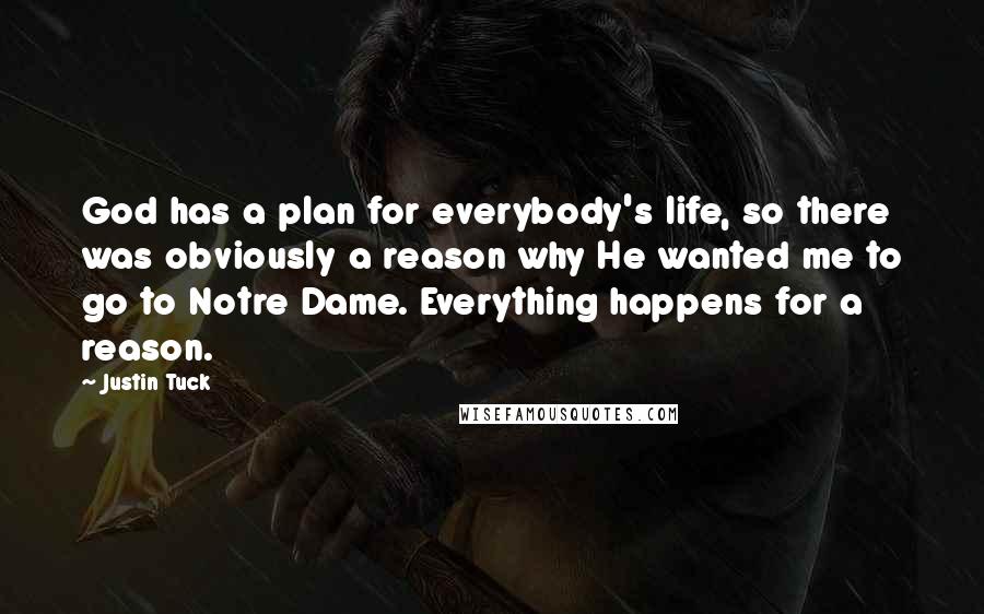 Justin Tuck Quotes: God has a plan for everybody's life, so there was obviously a reason why He wanted me to go to Notre Dame. Everything happens for a reason.