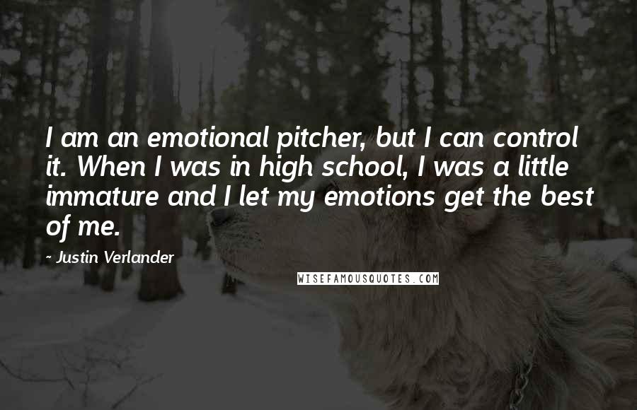 Justin Verlander Quotes: I am an emotional pitcher, but I can control it. When I was in high school, I was a little immature and I let my emotions get the best of me.