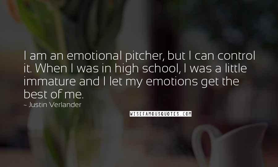 Justin Verlander Quotes: I am an emotional pitcher, but I can control it. When I was in high school, I was a little immature and I let my emotions get the best of me.