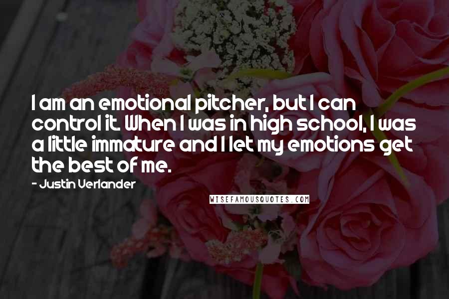 Justin Verlander Quotes: I am an emotional pitcher, but I can control it. When I was in high school, I was a little immature and I let my emotions get the best of me.