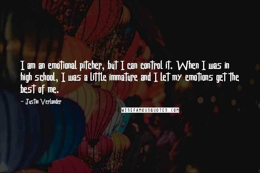 Justin Verlander Quotes: I am an emotional pitcher, but I can control it. When I was in high school, I was a little immature and I let my emotions get the best of me.